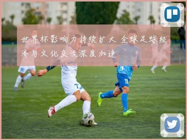 世界杯影响力持续扩大 全球足球经济与文化交流深度加速