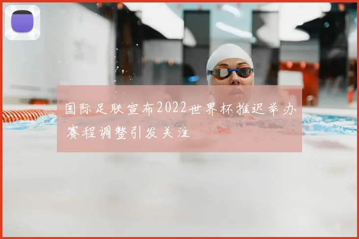 国际足联宣布2022世界杯推迟举办 赛程调整引发关注