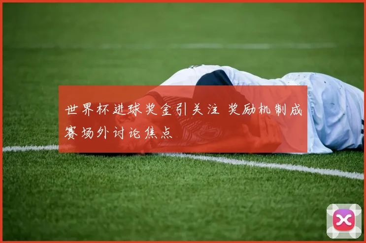 世界杯进球奖金引关注 奖励机制成赛场外讨论焦点
