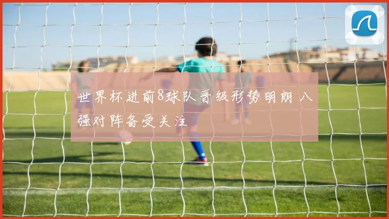 世界杯进前8球队晋级形势明朗 八强对阵备受关注