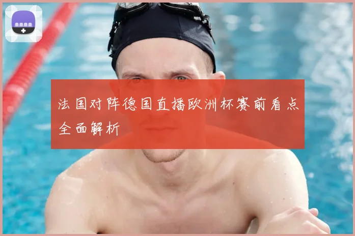 法国对阵德国直播欧洲杯赛前看点全面解析