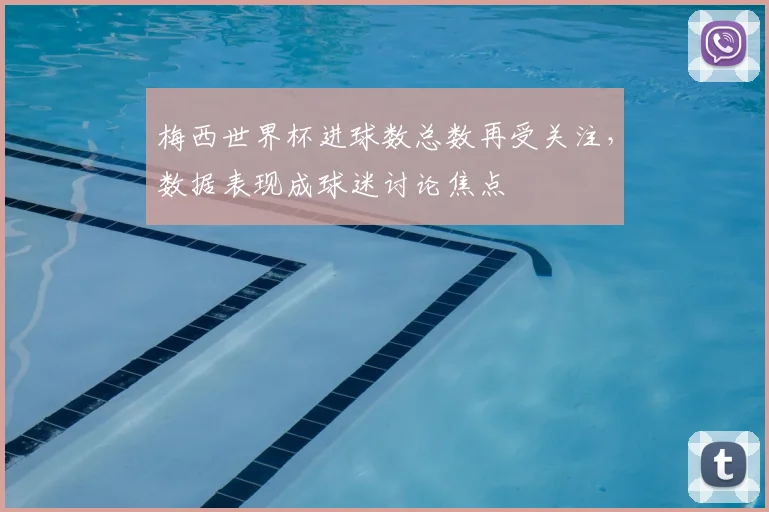 梅西世界杯进球数总数再受关注，数据表现成球迷讨论焦点