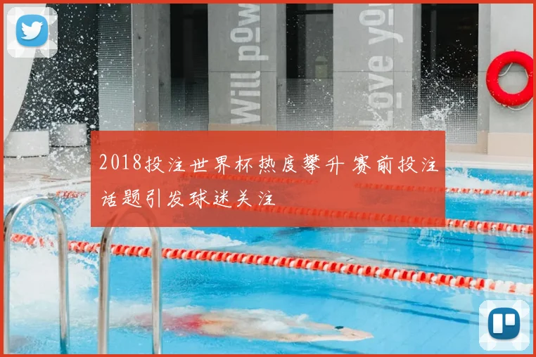 2018投注世界杯热度攀升 赛前投注话题引发球迷关注