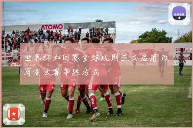 世界杯加时赛金球规则正式启用 改写淘汰赛争胜方式
