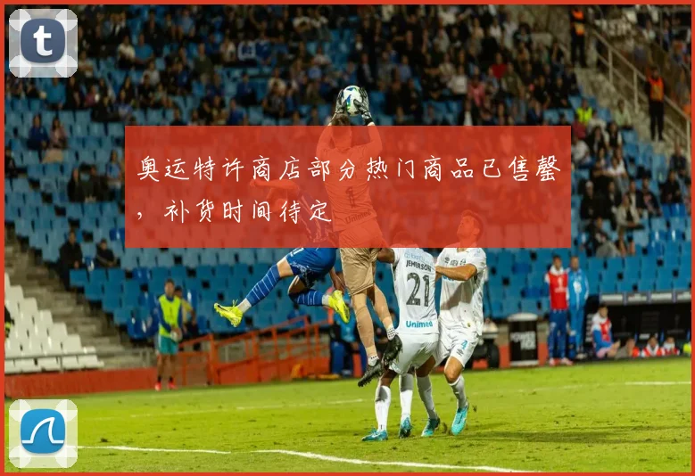 奥运特许商店部分热门商品已售罄，补货时间待定