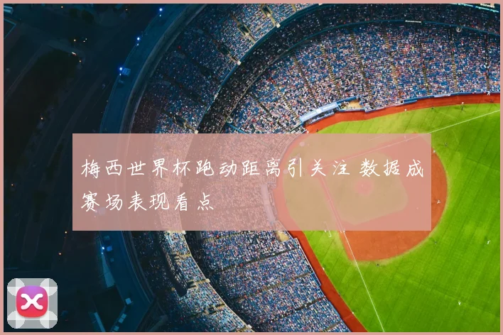 梅西世界杯跑动距离引关注 数据成赛场表现看点