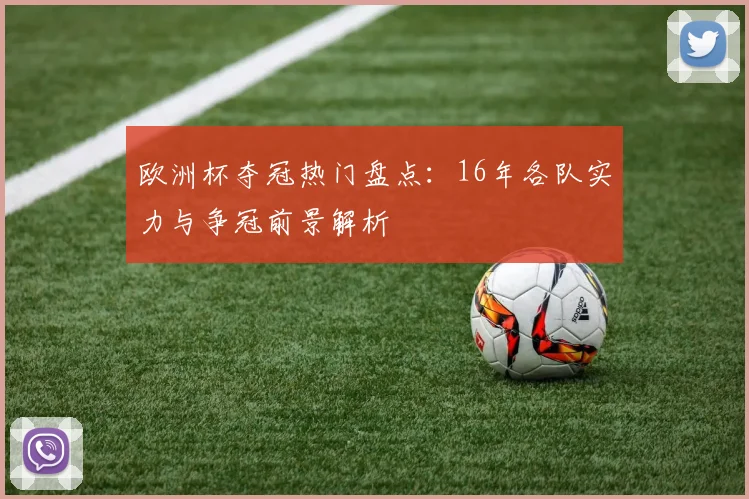欧洲杯夺冠热门盘点：16年各队实力与争冠前景解析