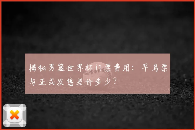 揭秘男篮世界杯门票费用：早鸟票与正式发售差价多少？