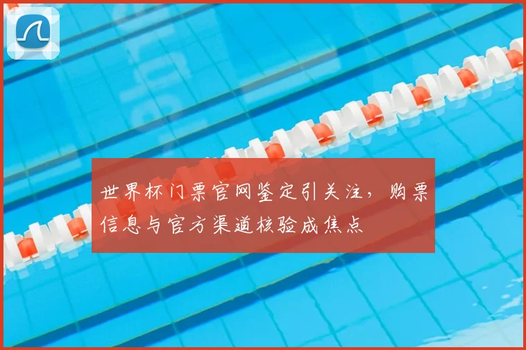 世界杯门票官网鉴定引关注，购票信息与官方渠道核验成焦点