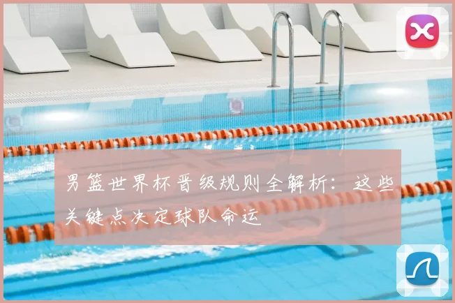 男篮世界杯晋级规则全解析：这些关键点决定球队命运