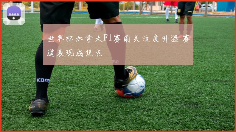 世界杯加拿大F1赛前关注度升温 赛道表现成焦点