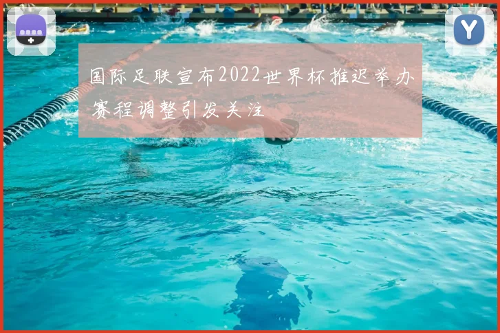 国际足联宣布2022世界杯推迟举办 赛程调整引发关注