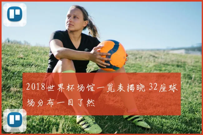 2018世界杯场馆一览表揭晓 32座球场分布一目了然