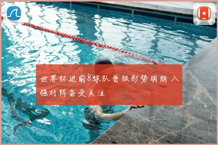 世界杯进前8球队晋级形势明朗 八强对阵备受关注